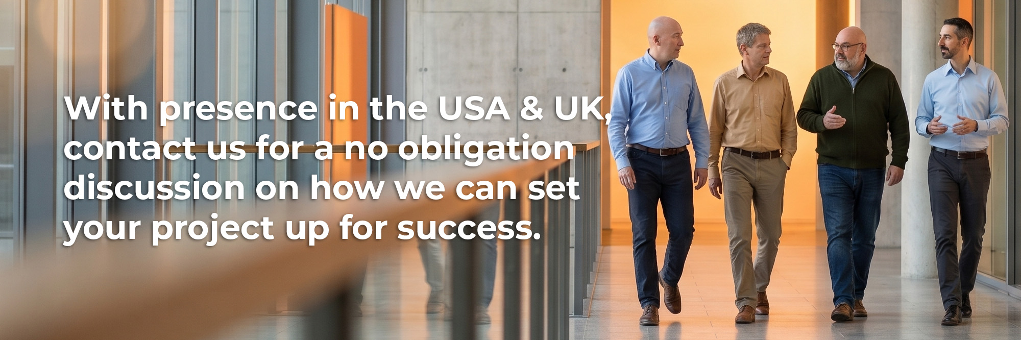 With presence in the USA & UK, contact us for a no obligation discussion on how we can set your project up for success.